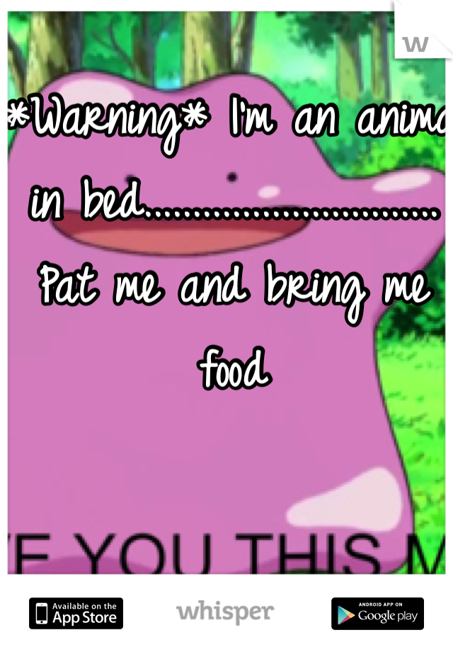 *Warning* I'm an animal in bed.............................. Pat me and bring me food 