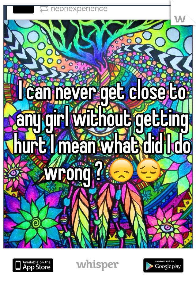 I can never get close to any girl without getting hurt I mean what did I do wrong ? 😞😔
