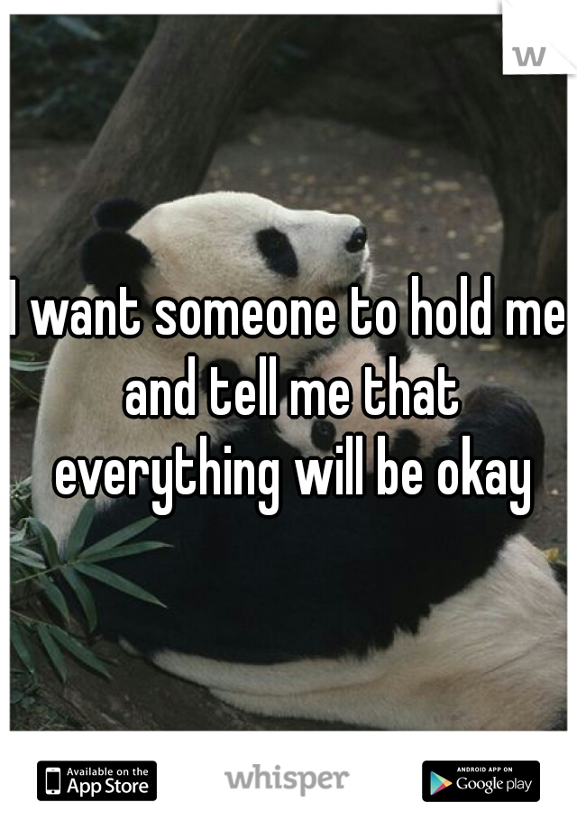 I want someone to hold me and tell me that everything will be okay