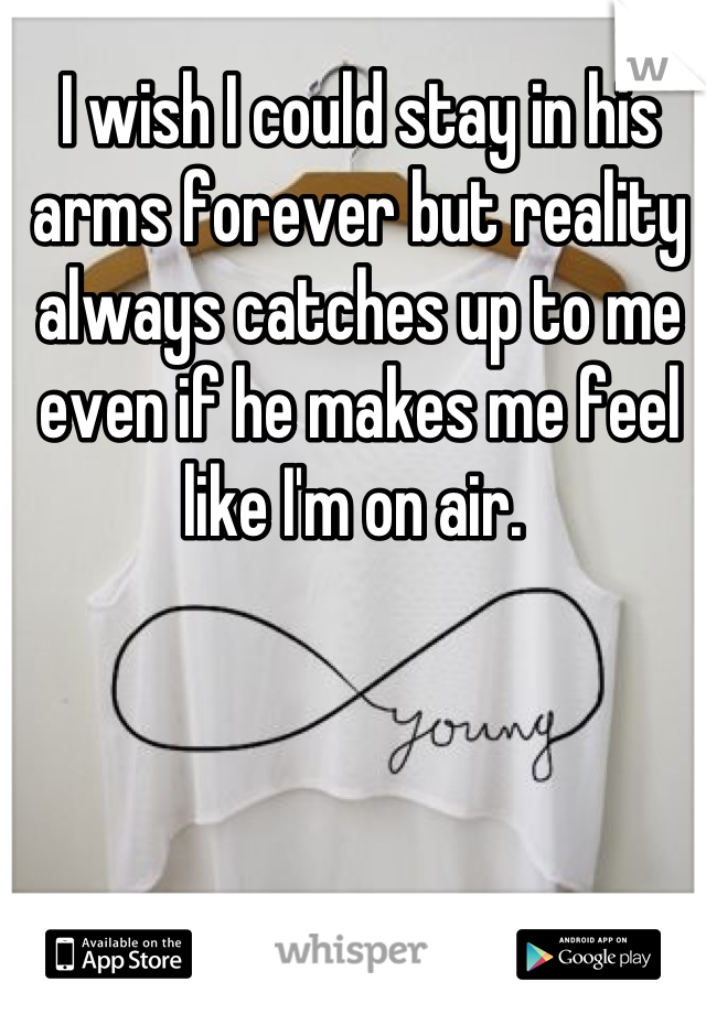 I wish I could stay in his arms forever but reality always catches up to me even if he makes me feel like I'm on air. 