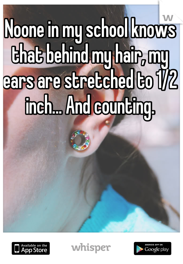 Noone in my school knows that behind my hair, my ears are stretched to 1/2 inch... And counting.