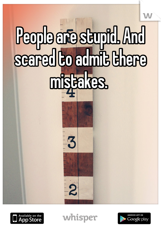 People are stupid. And scared to admit there mistakes. 