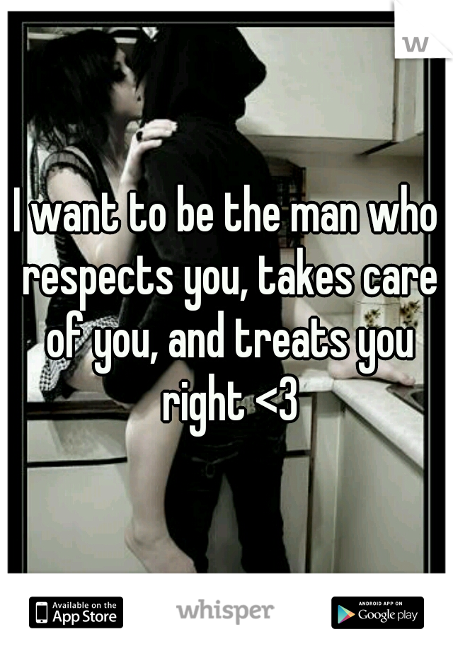 I want to be the man who respects you, takes care of you, and treats you right <3