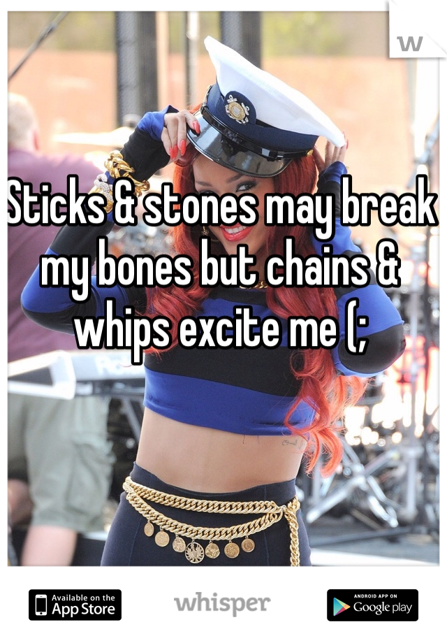 Sticks & stones may break my bones but chains & whips excite me (; 