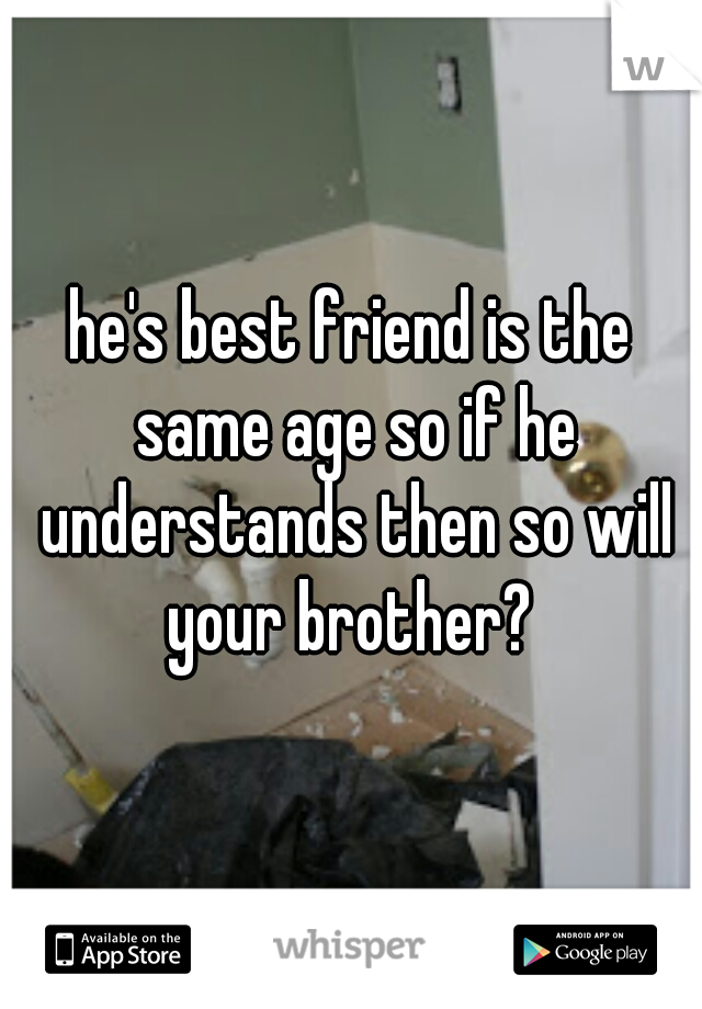 he's best friend is the same age so if he understands then so will your brother? 