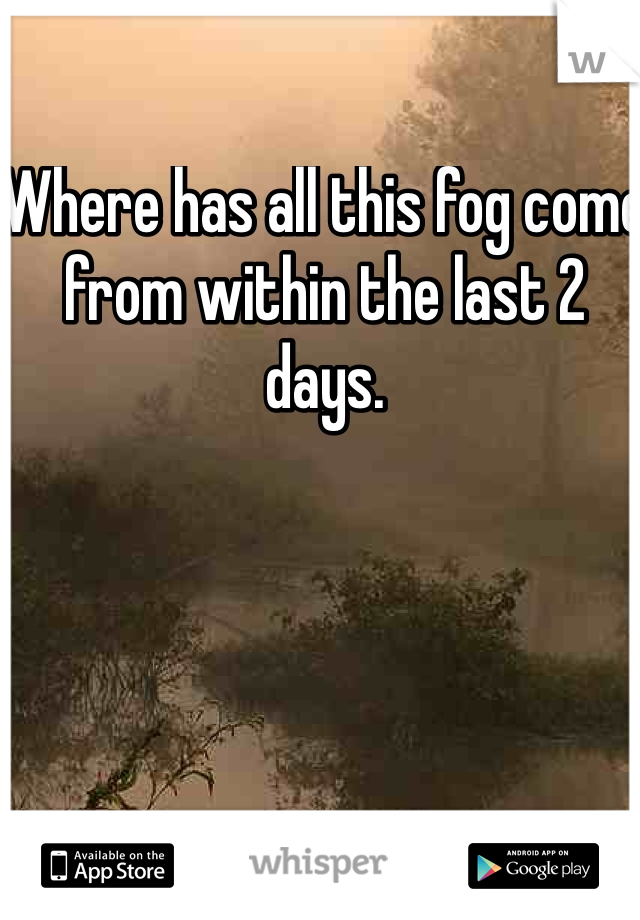 Where has all this fog come from within the last 2 days. 