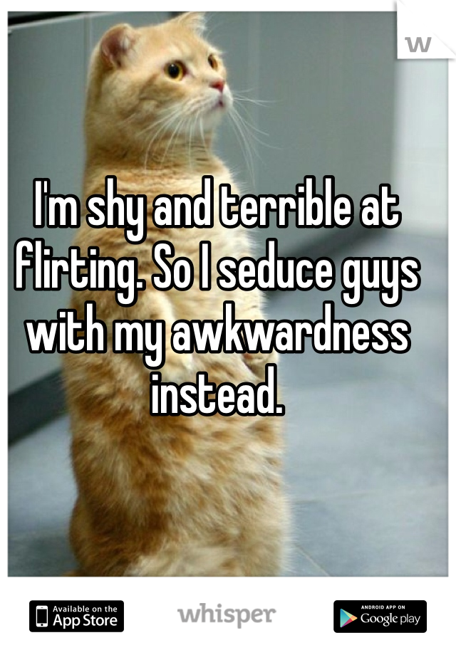 I'm shy and terrible at flirting. So I seduce guys with my awkwardness instead.