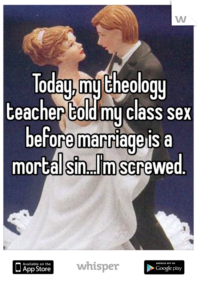 Today, my theology teacher told my class sex before marriage is a mortal sin...I'm screwed.