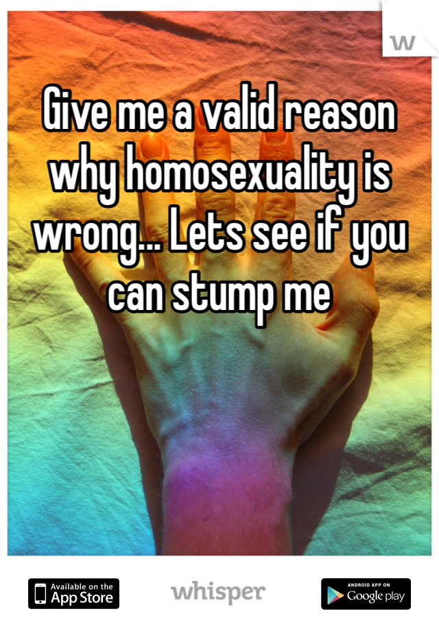 Give me a valid reason why homosexuality is wrong... Lets see if you can stump me