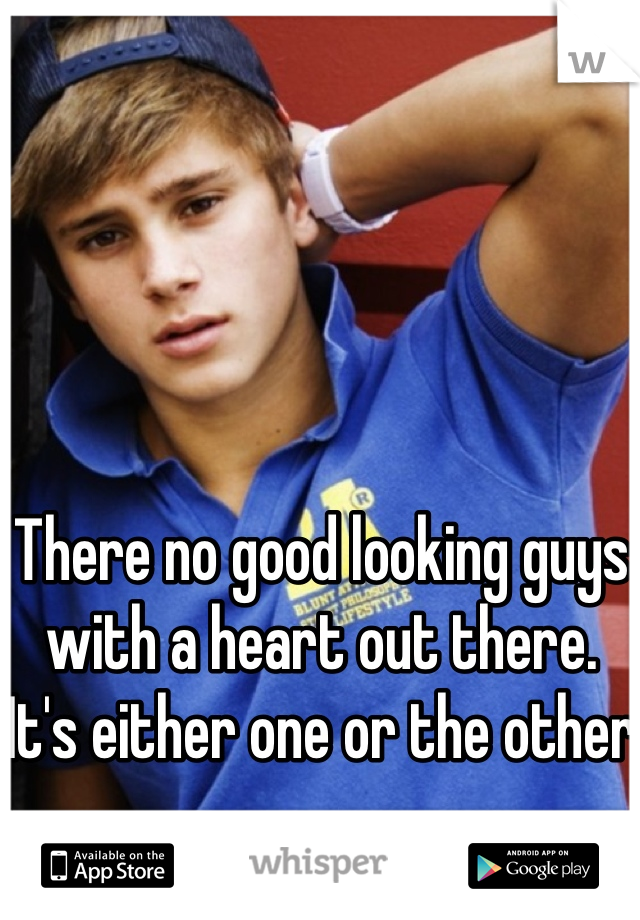 There no good looking guys with a heart out there. It's either one or the other