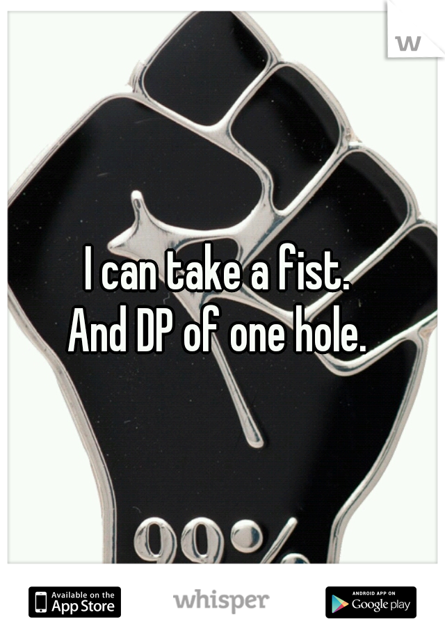 I can take a fist. 
And DP of one hole. 