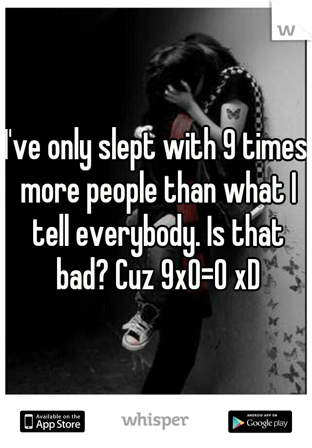 I've only slept with 9 times more people than what I tell everybody. Is that bad? Cuz 9x0=0 xD