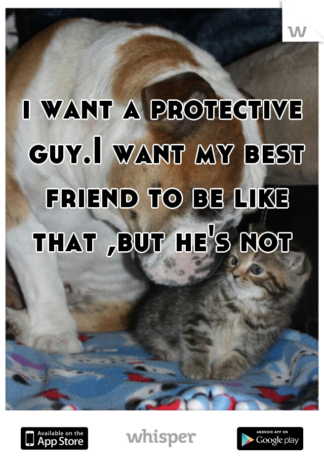 i want a protective guy.I want my best friend to be like that ,but he's not 