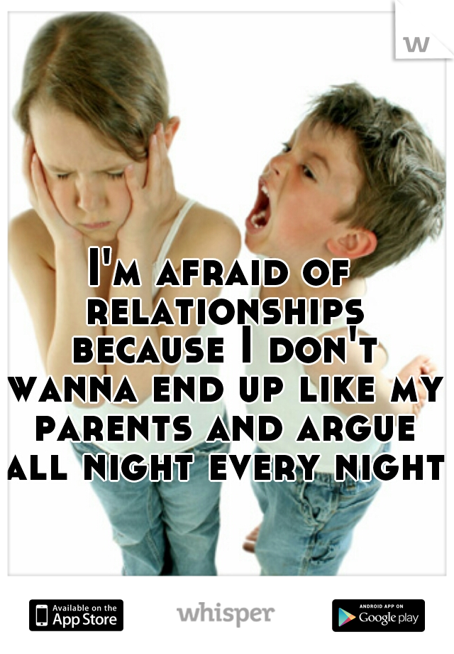 I'm afraid of relationships because I don't wanna end up like my parents and argue all night every night.