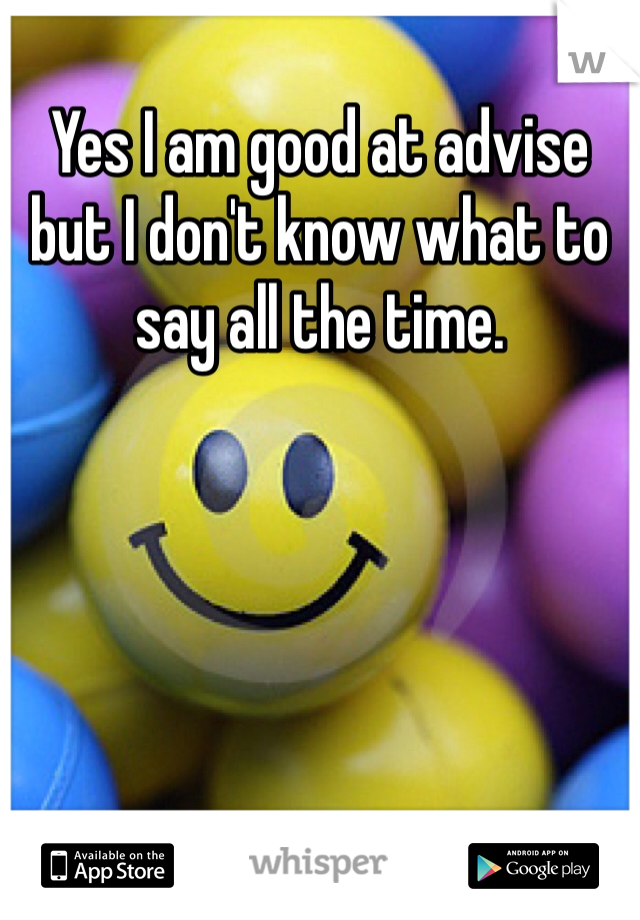 Yes I am good at advise but I don't know what to say all the time. 