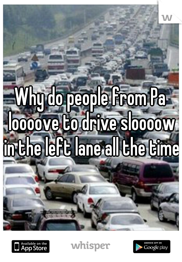 Why do people from Pa loooove to drive sloooow in the left lane all the time?
