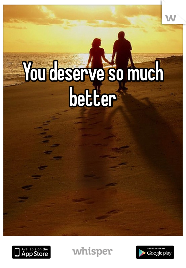 You deserve so much better 