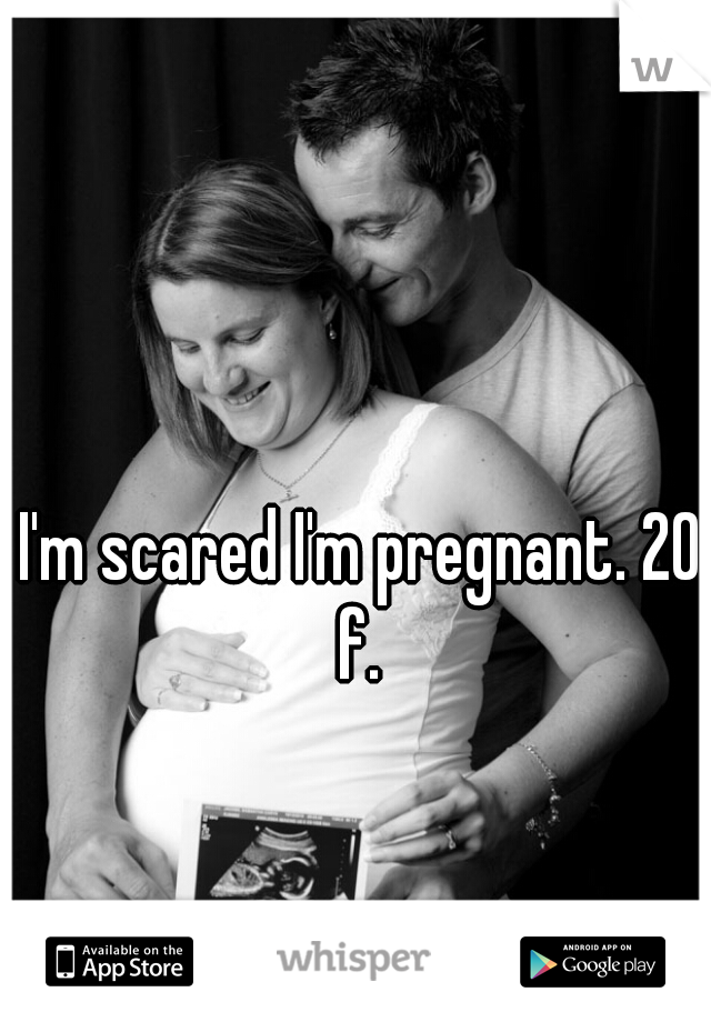 I'm scared I'm pregnant. 20 f. 