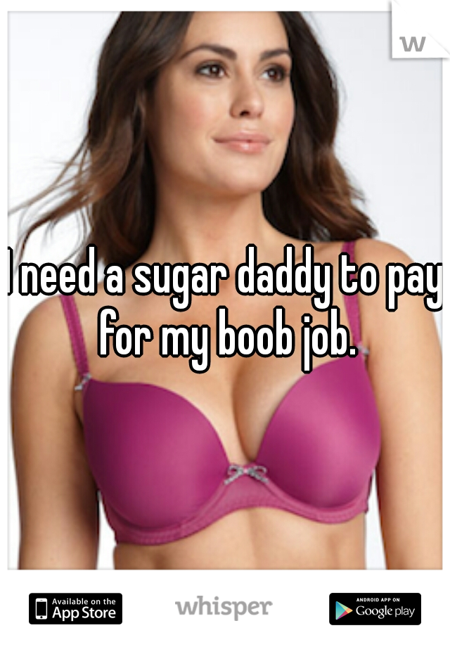 I need a sugar daddy to pay for my boob job.