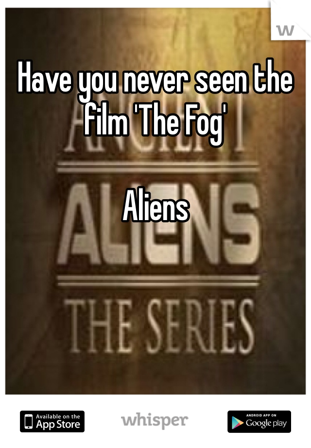 Have you never seen the film 'The Fog' 

Aliens