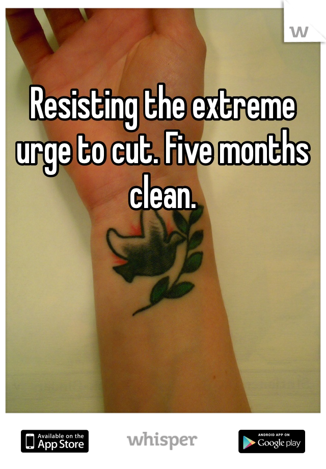 Resisting the extreme urge to cut. Five months clean. 