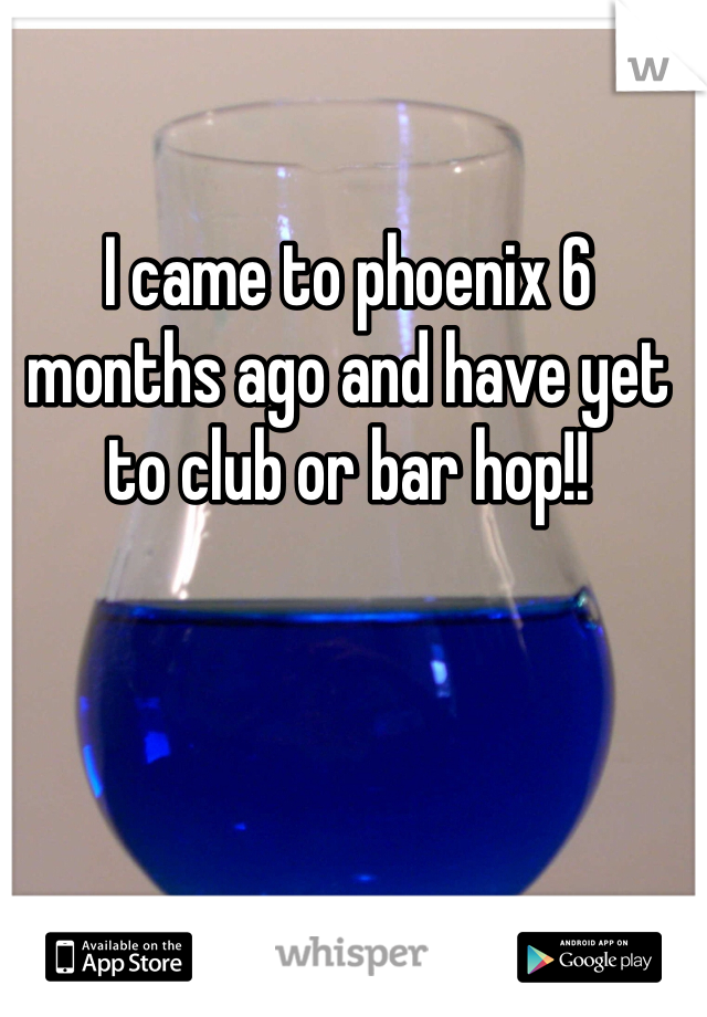 I came to phoenix 6 months ago and have yet to club or bar hop!! 
