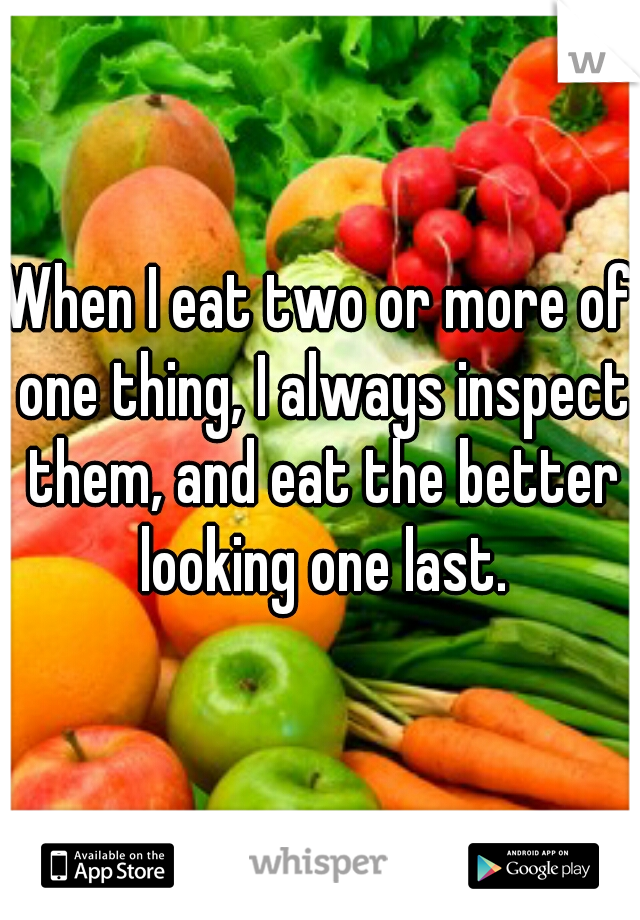 When I eat two or more of one thing, I always inspect them, and eat the better looking one last.