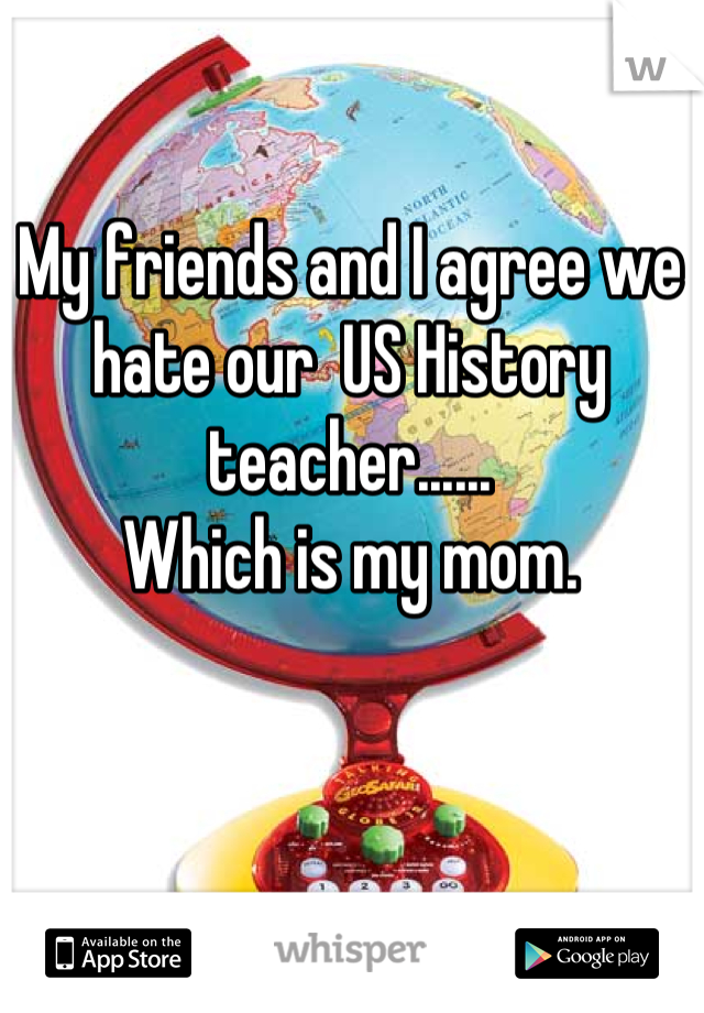 My friends and I agree we hate our  US History teacher...... 
Which is my mom.