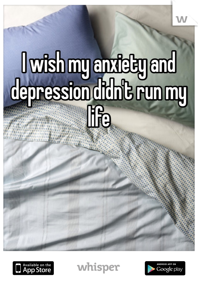 I wish my anxiety and depression didn't run my life