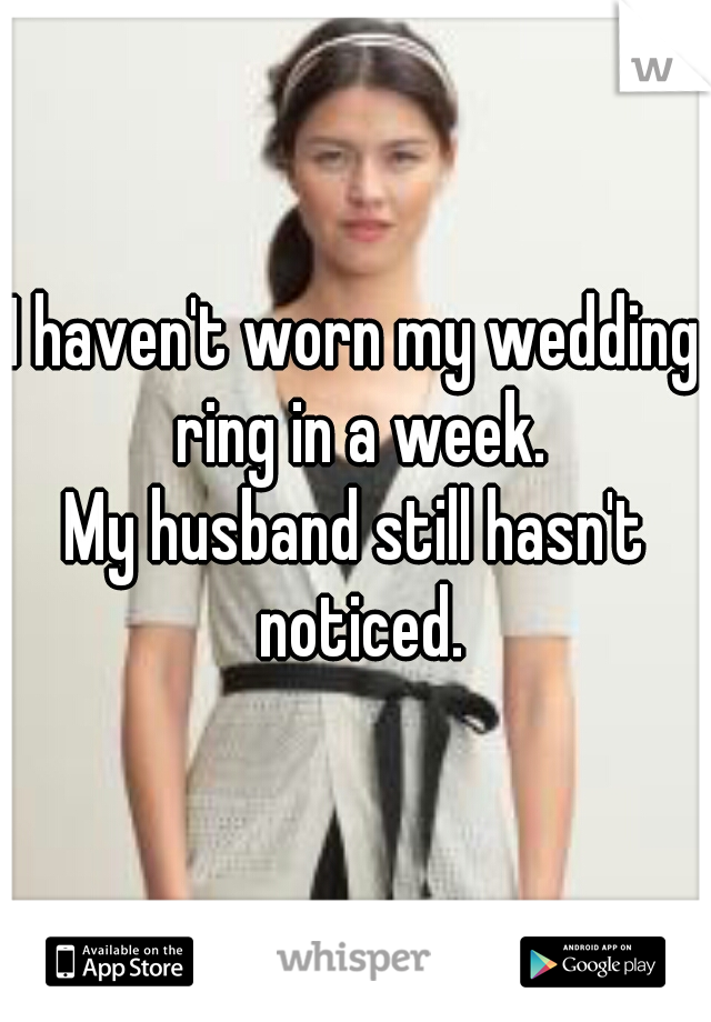 I haven't worn my wedding ring in a week.
My husband still hasn't noticed.