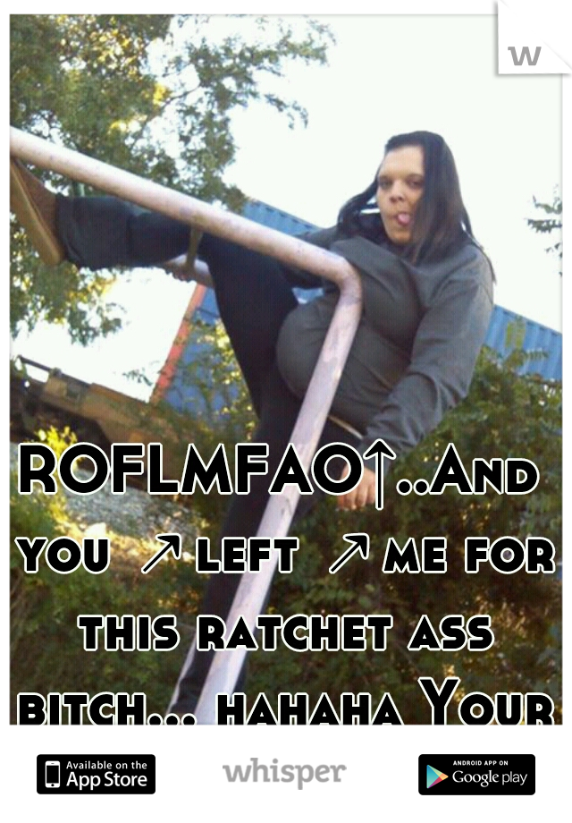 ROFLMFAO↑..And you ↗left ↗me for this ratchet ass bitch... hahaha Your loss..   ♔Burr  ツ 