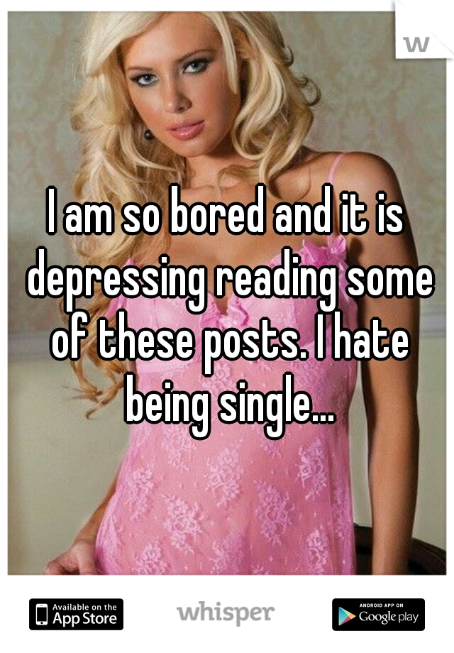I am so bored and it is depressing reading some of these posts. I hate being single...