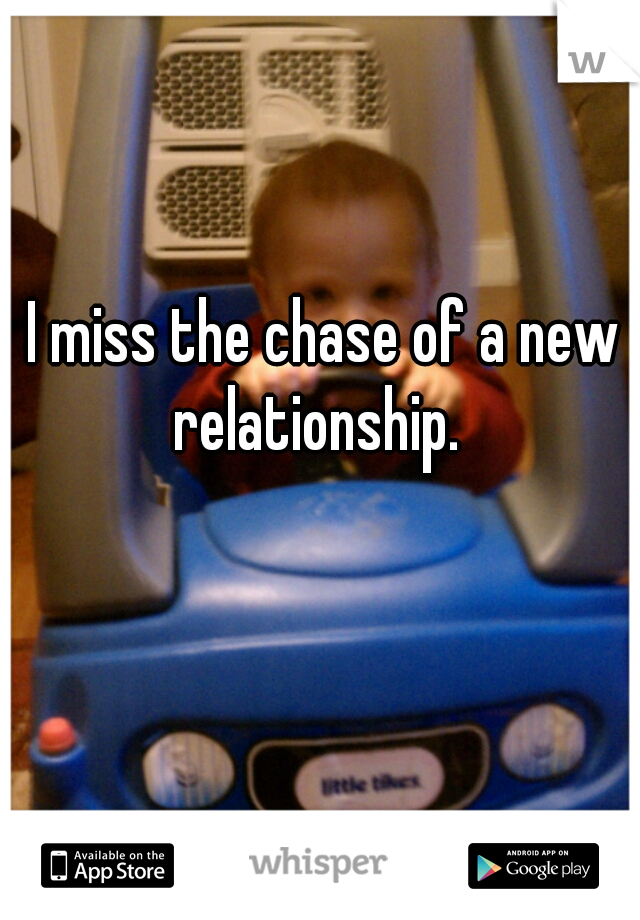I miss the chase of a new relationship.  