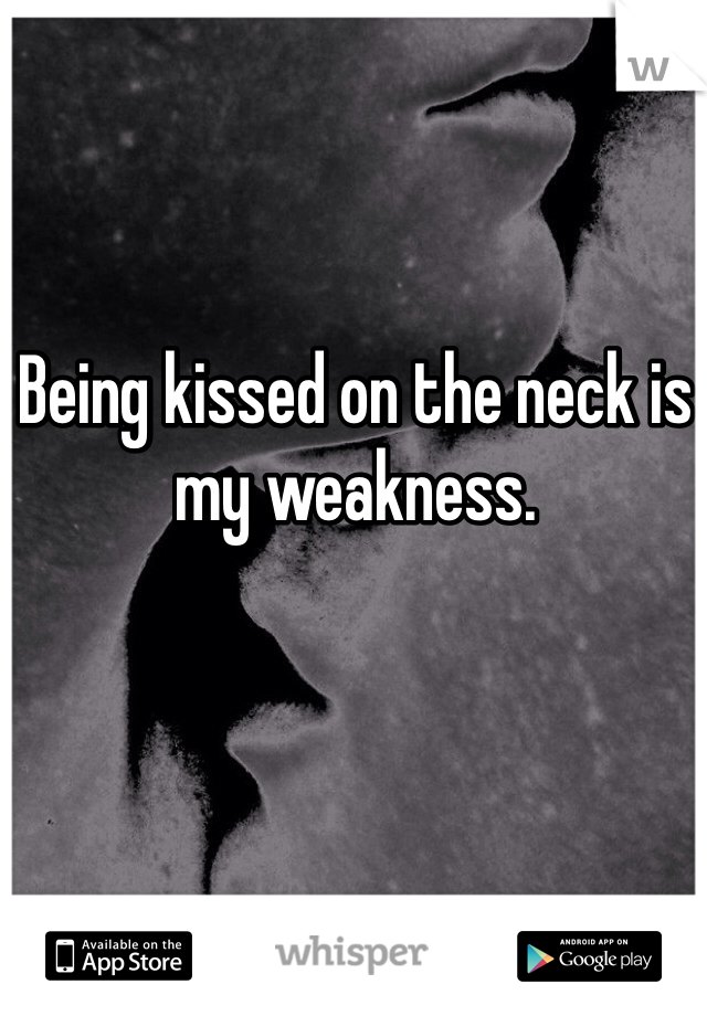 Being kissed on the neck is my weakness. 