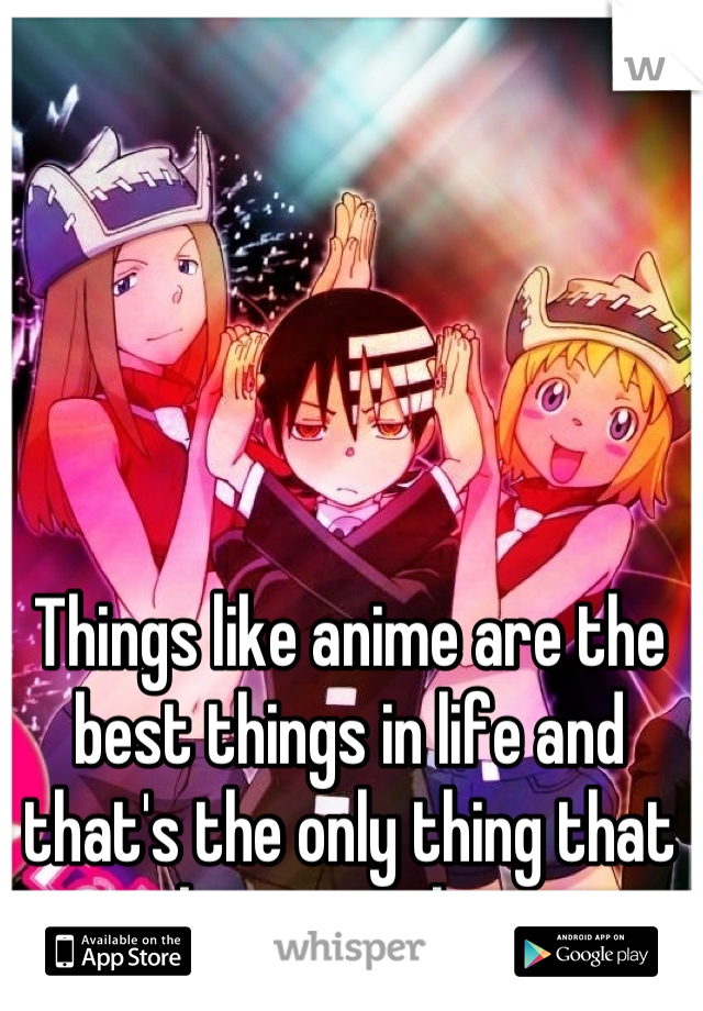 Things like anime are the best things in life and that's the only thing that kept me alive