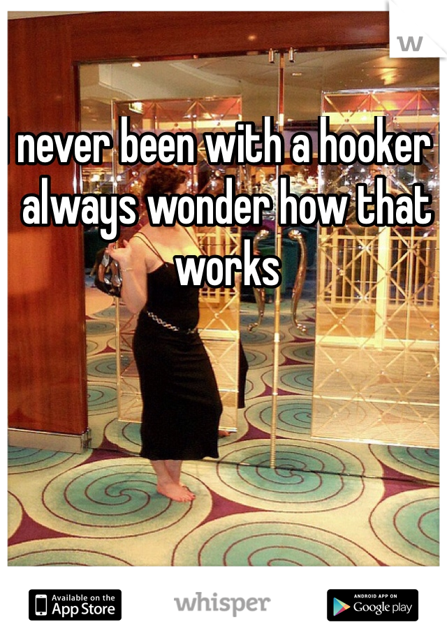 I never been with a hooker i always wonder how that works