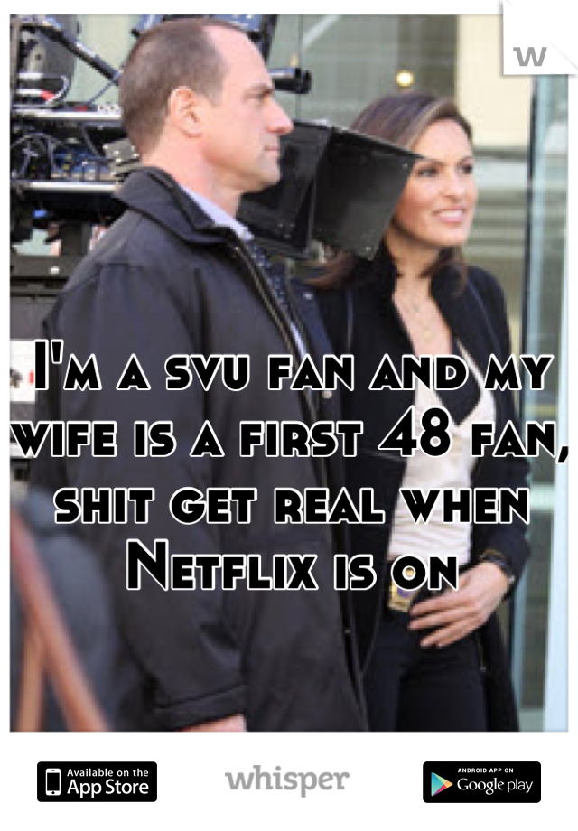 I'm a svu fan and my wife is a first 48 fan, shit get real when Netflix is on
