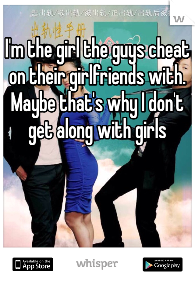 I'm the girl the guys cheat on their girlfriends with. Maybe that's why I don't get along with girls 