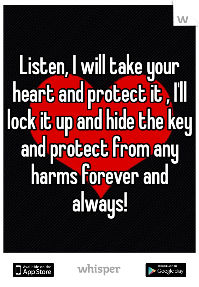 Listen, I will take your heart and protect it , I'll lock it up and hide the key and protect from any harms forever and always!