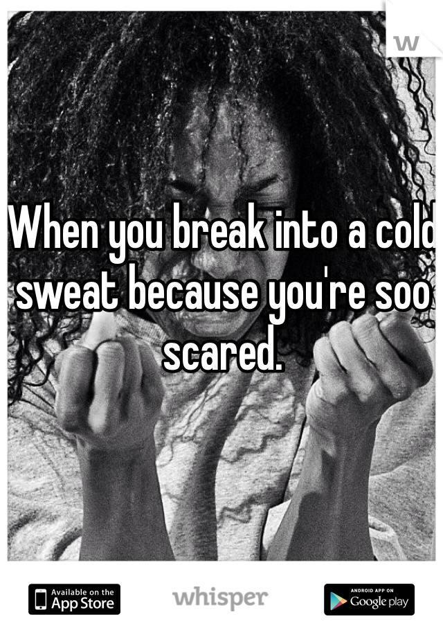When you break into a cold sweat because you're soo scared. 