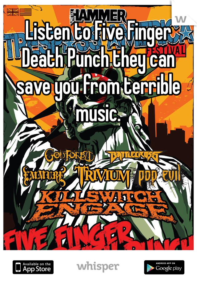 Listen to Five Finger Death Punch they can save you from terrible music.