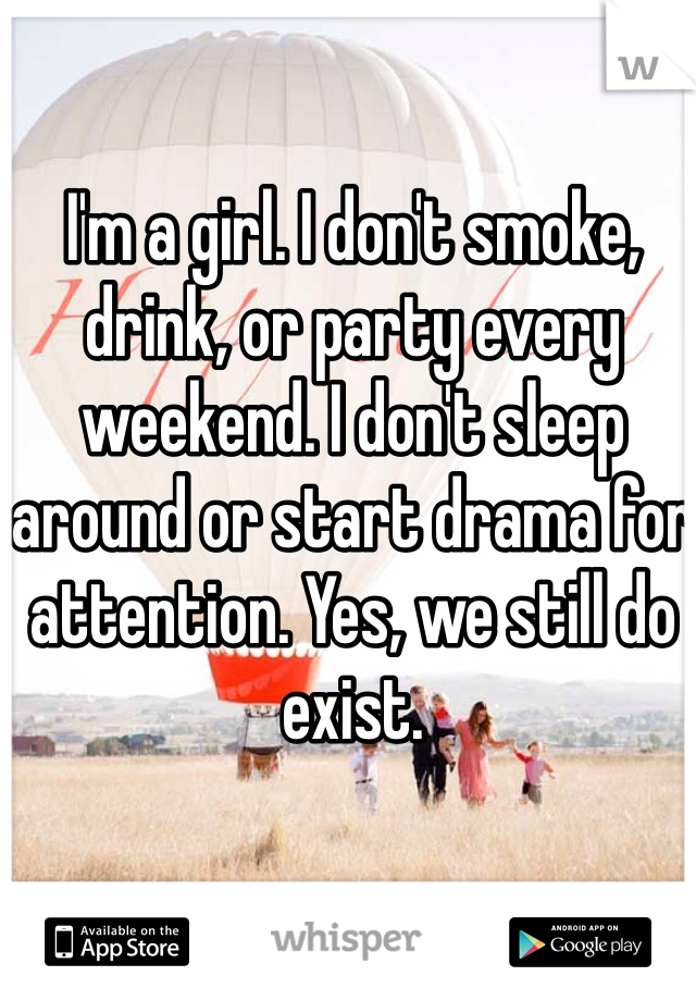 I'm a girl. I don't smoke, drink, or party every weekend. I don't sleep around or start drama for attention. Yes, we still do exist. 