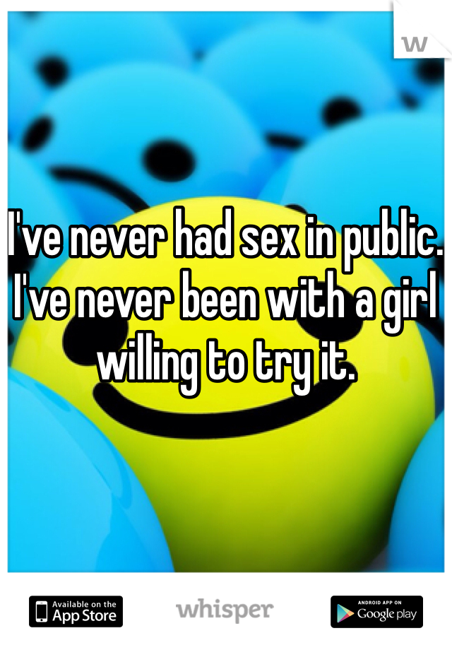I've never had sex in public.
I've never been with a girl willing to try it.