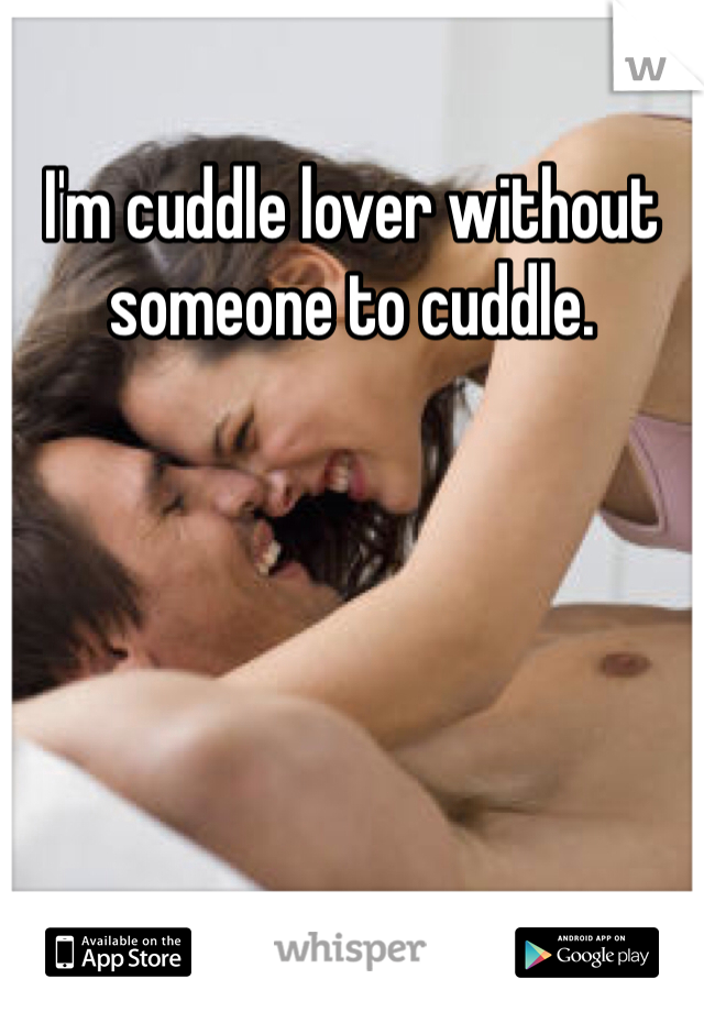 I'm cuddle lover without someone to cuddle. 