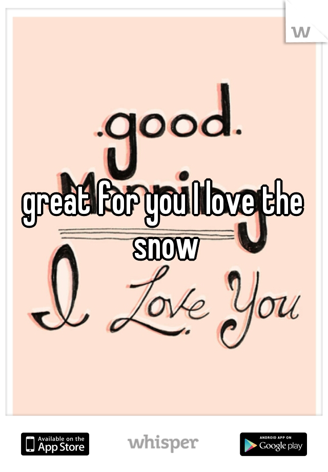 great for you I love the snow