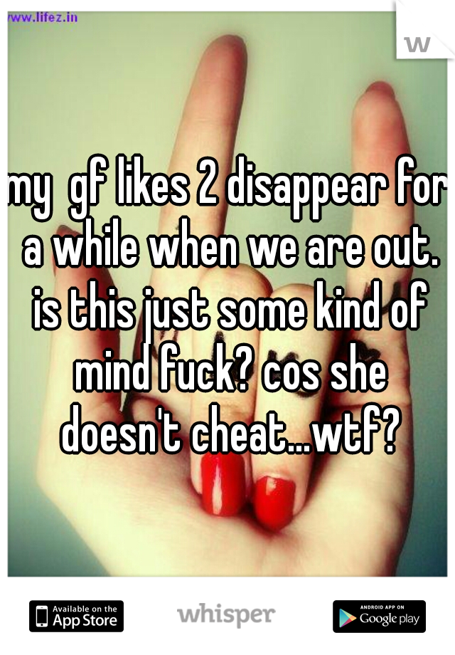 my  gf likes 2 disappear for a while when we are out. is this just some kind of mind fuck? cos she doesn't cheat...wtf?
