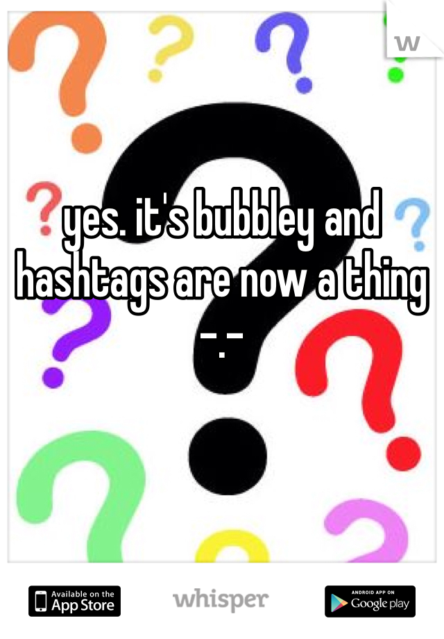 yes. it's bubbley and hashtags are now a thing -.-
