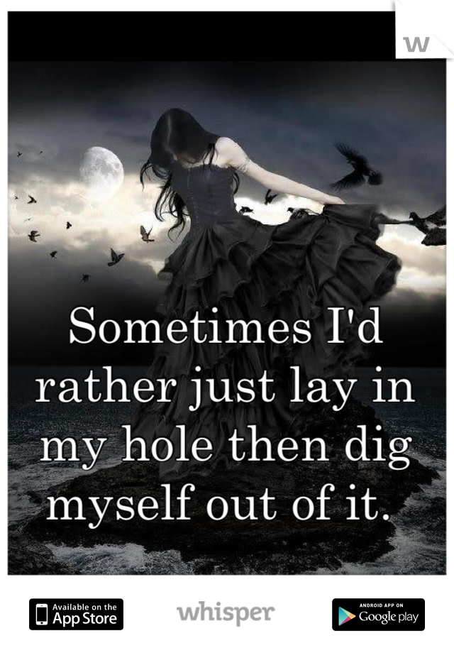 Sometimes I'd rather just lay in my hole then dig myself out of it. 
