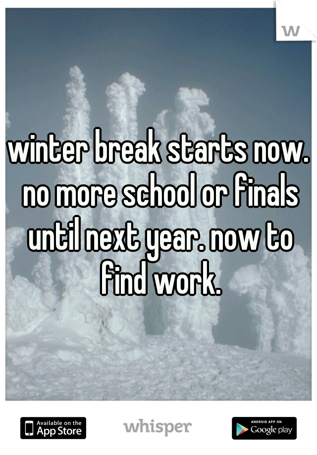 winter break starts now. no more school or finals until next year. now to find work.