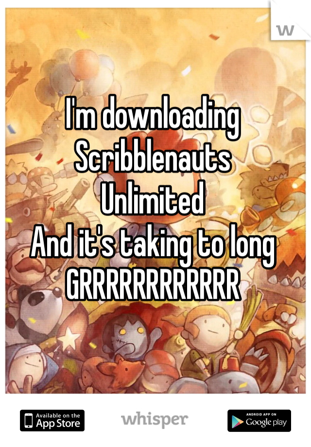 I'm downloading
Scribblenauts 
Unlimited
And it's taking to long 
GRRRRRRRRRRRR